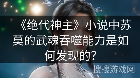《绝代神主》小说中苏莫的武魂吞噬能力是如何发现的？