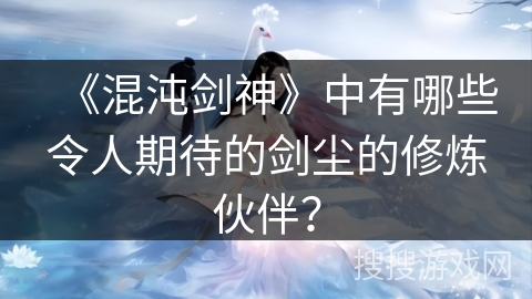 《混沌剑神》中有哪些令人期待的剑尘的修炼伙伴？