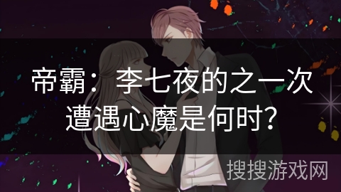 帝霸：李七夜的之一次遭遇心魔是何时？