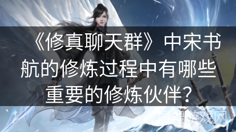 《修真聊天群》中宋书航的修炼过程中有哪些重要的修炼伙伴？