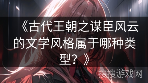 《古代王朝之谋臣风云的文学风格属于哪种类型？》