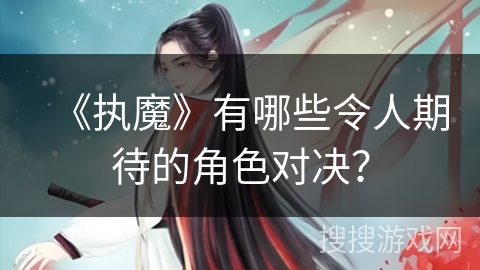 《执魔》有哪些令人期待的角色对决？