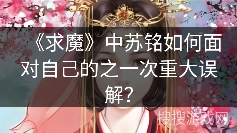 《求魔》中苏铭如何面对自己的之一次重大误解？