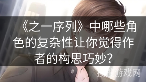 《之一序列》中哪些角色的复杂性让你觉得作者的构思巧妙？