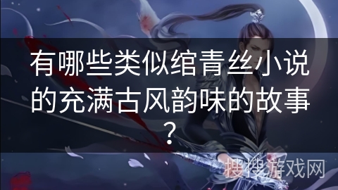 有哪些类似绾青丝小说的充满古风韵味的故事？