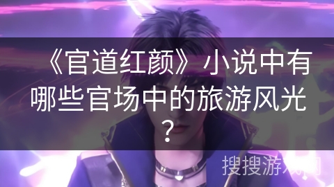 《官道红颜》小说中有哪些官场中的旅游风光？