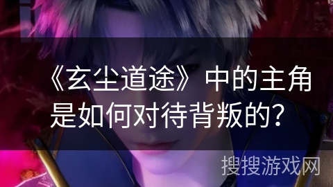 《玄尘道途》中的主角是如何对待背叛的？