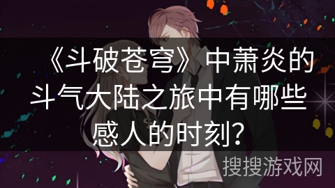 《斗破苍穹》中萧炎的斗气大陆之旅中有哪些感人的时刻？