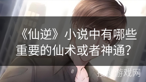 《仙逆》小说中有哪些重要的仙术或者神通？