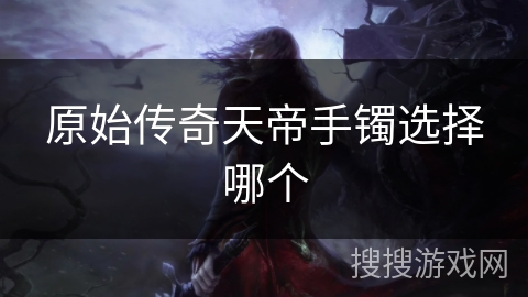 原始传奇天帝手镯选择哪个