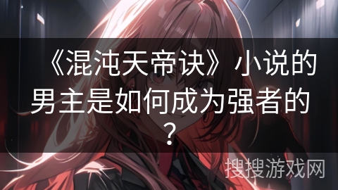 《混沌天帝诀》小说的男主是如何成为强者的？