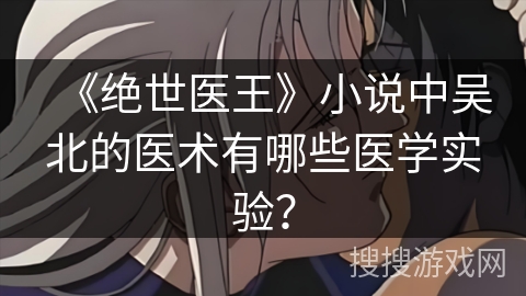 《绝世医王》小说中吴北的医术有哪些医学实验？