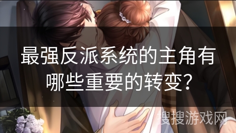 最强反派系统的主角有哪些重要的转变？