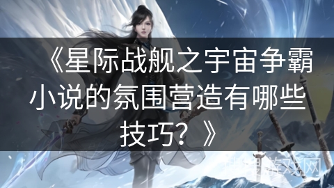 《星际战舰之宇宙争霸小说的氛围营造有哪些技巧？》