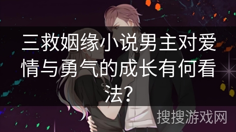 三救姻缘小说男主对爱情与勇气的成长有何看法？