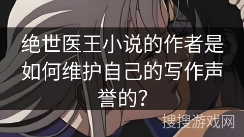 绝世医王小说的作者是如何维护自己的写作声誉的？