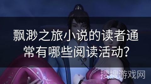 飘渺之旅小说的读者通常有哪些阅读活动？