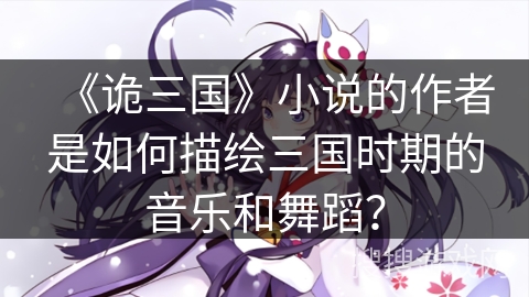 《诡三国》小说的作者是如何描绘三国时期的音乐和舞蹈？