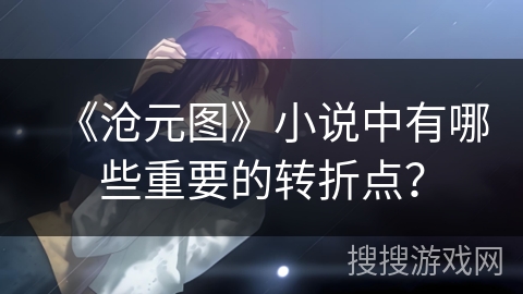 《沧元图》小说中有哪些重要的转折点? 《沧元图》小说中有哪些重要的转折点?