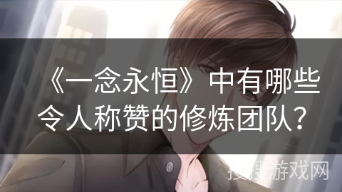 《一念永恒》中有哪些令人称赞的修炼团队? 《一念永恒》中有哪些令人称赞的修炼团队?