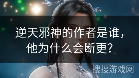 逆天邪神的作者是谁，他为什么会断更？