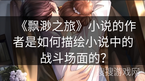 《飘渺之旅》小说的作者是如何描绘小说中的战斗场面的？