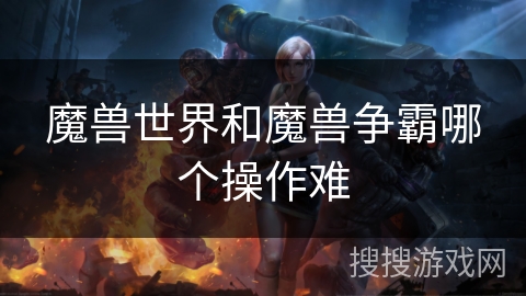 魔兽世界和魔兽争霸哪个操作难 魔兽世界和魔兽争霸哪个操作难