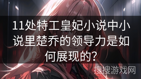 11处特工皇妃小说中小说里楚乔的领导力是如何展现的? 11处特工皇妃小说中小说里楚乔的领导力是如何展现的?