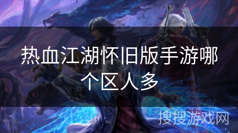 热血江湖怀旧版手游哪个区人多 热血江湖怀旧版手游哪个区人多
