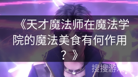 《天才魔法师在魔法学院的魔法美食有何作用？》