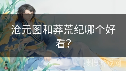 沧元图和莽荒纪哪个好看? 沧元图和莽荒纪哪个好看?