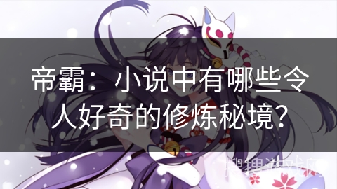 帝霸：小说中有哪些令人好奇的修炼秘境？