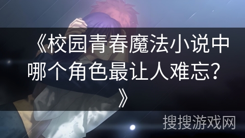 《校园青春魔法小说中哪个角色最让人难忘？》
