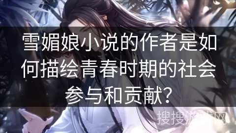 雪媚娘小说的作者是如何描绘青春时期的社会参与和贡献？