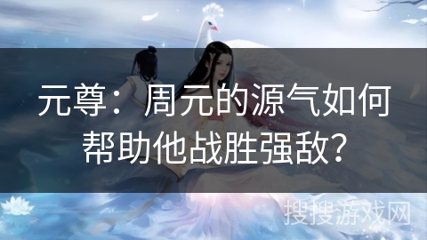 元尊:周元的源气如何帮助他战胜强敌? 元尊:周元的源气如何帮助他战胜强敌?