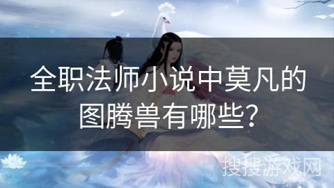 全职法师小说中莫凡的图腾兽有哪些? 全职法师小说中莫凡的图腾兽有哪些?