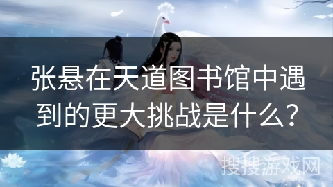 张悬在天道图书馆中遇到的更大挑战是什么？