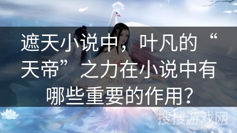 遮天小说中,叶凡的“天帝”之力在小说中有哪些重要的作用? 遮天小说中,叶凡的“天帝”之力在小说中有哪些重要的作用?