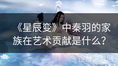 《星辰变》中秦羽的家族在艺术贡献是什么？