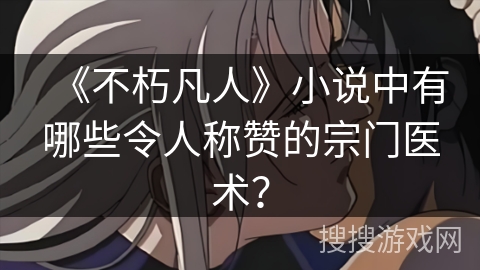 《不朽凡人》小说中有哪些令人称赞的宗门医术？