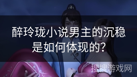 醉玲珑小说男主的沉稳是如何体现的？