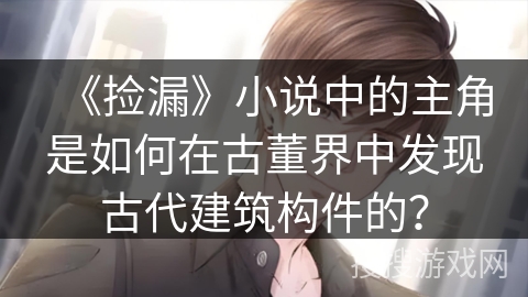 《捡漏》小说中的主角是如何在古董界中发现古代建筑构件的？