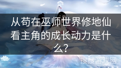 从苟在巫师世界修地仙看主角的成长动力是什么？