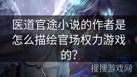 医道官途小说的作者是怎么描绘官场权力游戏的？