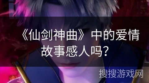 《仙剑神曲》中的爱情故事感人吗？