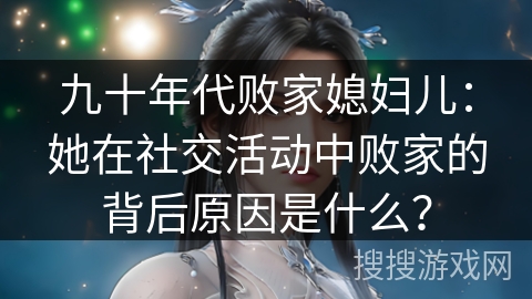 九十年代败家媳妇儿：她在社交活动中败家的背后原因是什么？