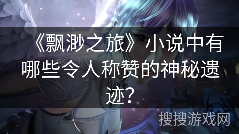 《飘渺之旅》小说中有哪些令人称赞的神秘遗迹？