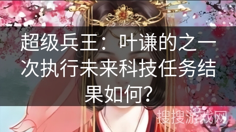 超级兵王：叶谦的之一次执行未来科技任务结果如何？