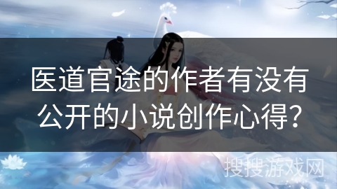 医道官途的作者有没有公开的小说创作心得？