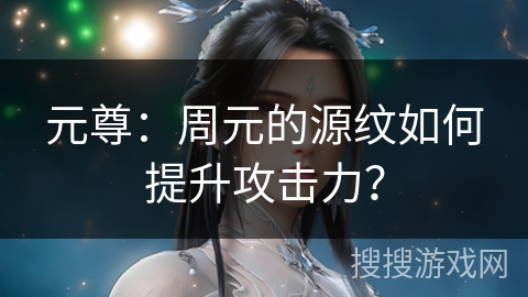 元尊：周元的源纹如何提升攻击力？